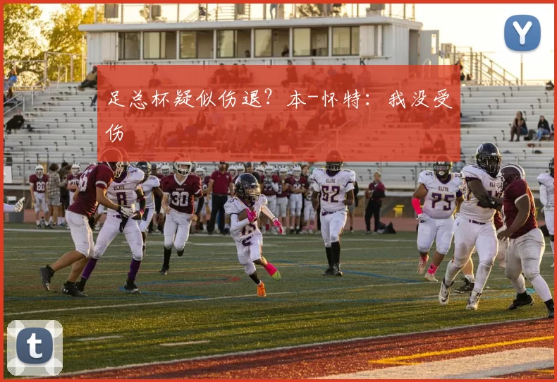 足总杯疑似伤退？本-怀特：我没受伤
