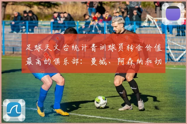 足球天文台统计青训球员转会价值最高的俱乐部：曼城、阿森纳和切尔西排名英超前三，巴萨一线队22名青训球员，6.4亿英镑断层领先1️⃣ 巴塞罗那｜22人｜6.401