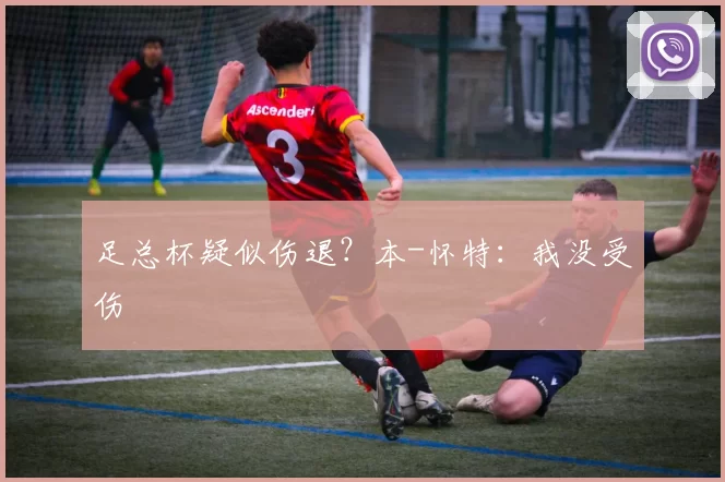足总杯疑似伤退？本-怀特：我没受伤