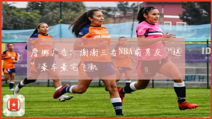 詹娜广告：谢谢三名NBA前男友“送”豪车豪宅飞机