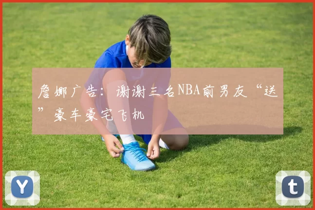 詹娜广告：谢谢三名NBA前男友“送”豪车豪宅飞机