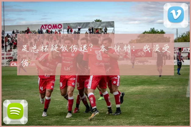 足总杯疑似伤退？本-怀特：我没受伤