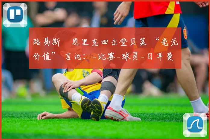 路易斯・恩里克回击登贝莱 “毫无价值” 言论：_比赛_球员_日耳曼