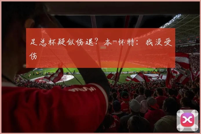 足总杯疑似伤退？本-怀特：我没受伤