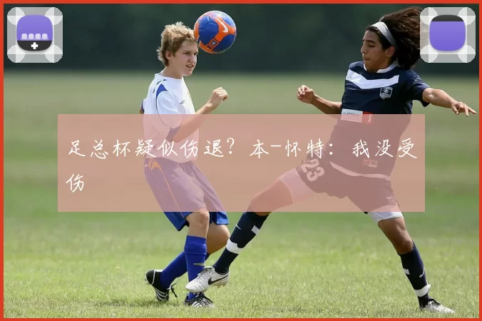足总杯疑似伤退？本-怀特：我没受伤
