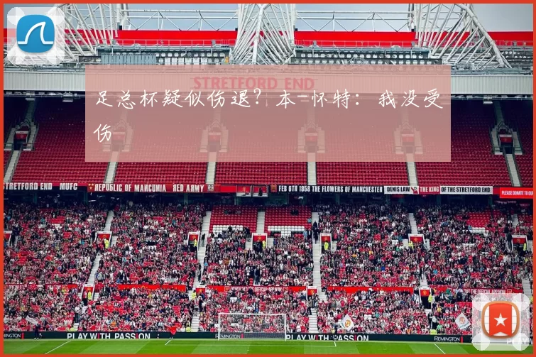 足总杯疑似伤退？本-怀特：我没受伤