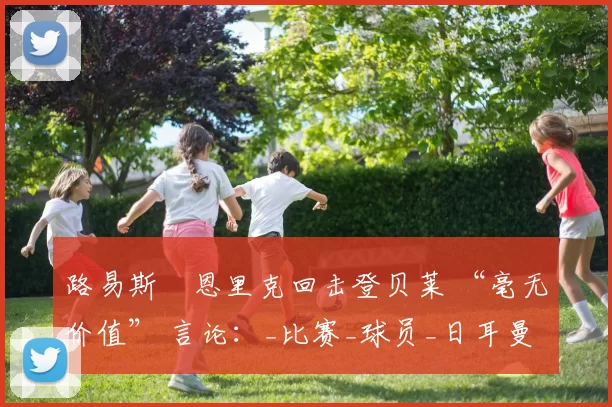 路易斯・恩里克回击登贝莱 “毫无价值” 言论：_比赛_球员_日耳曼