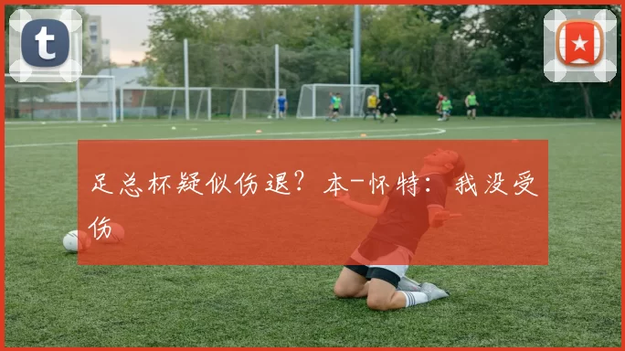 足总杯疑似伤退?本-怀特:我没受伤