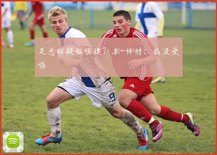 足总杯疑似伤退?本-怀特:我没受伤