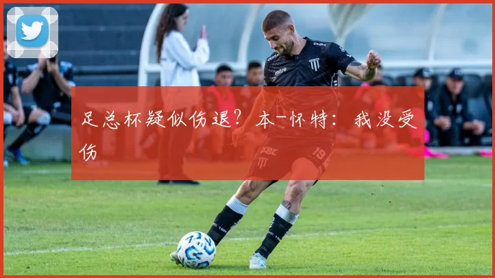 足总杯疑似伤退？本-怀特：我没受伤