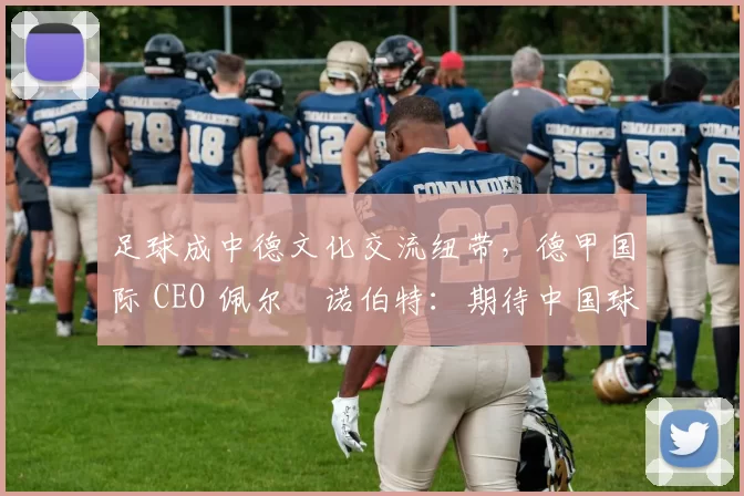 足球成中德文化交流纽带，德甲国际 CEO 佩尔・诺伯特：期待中国球员登场
