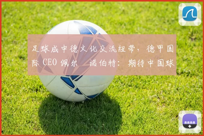 足球成中德文化交流纽带，德甲国际 CEO 佩尔・诺伯特：期待中国球员登场