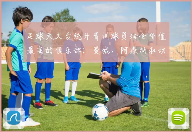 足球天文台统计青训球员转会价值最高的俱乐部：曼城、阿森纳和切尔西排名英超前三，巴萨一线队22名青训球员，6.4亿英镑断层领先1️⃣ 巴塞罗那｜22人｜6.401