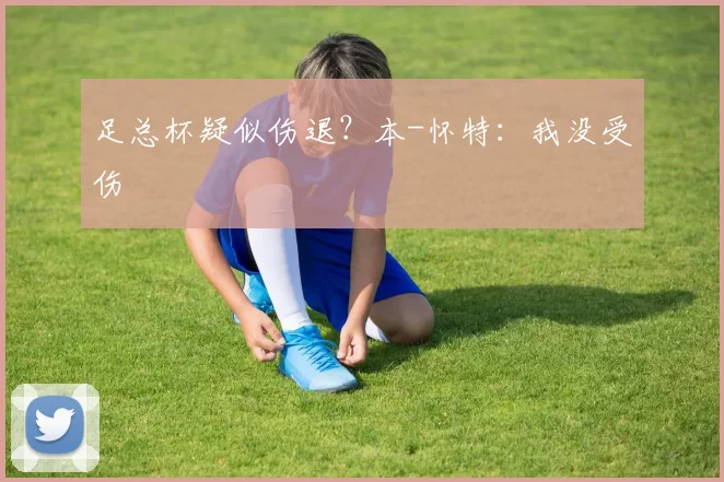 足总杯疑似伤退？本-怀特：我没受伤