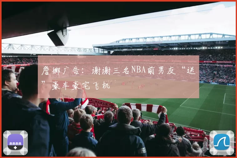 詹娜广告：谢谢三名NBA前男友“送”豪车豪宅飞机