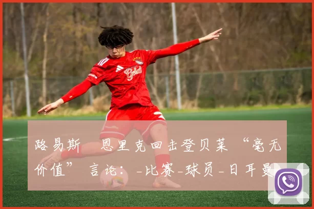 路易斯・恩里克回击登贝莱 “毫无价值” 言论：_比赛_球员_日耳曼