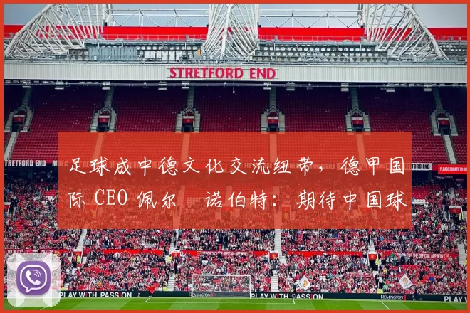 足球成中德文化交流纽带，德甲国际 CEO 佩尔・诺伯特：期待中国球员登场