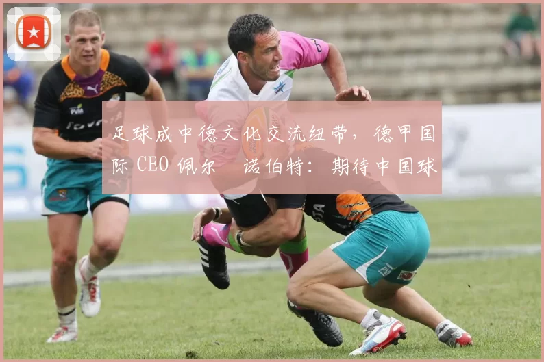 足球成中德文化交流纽带，德甲国际 CEO 佩尔・诺伯特：期待中国球员登场