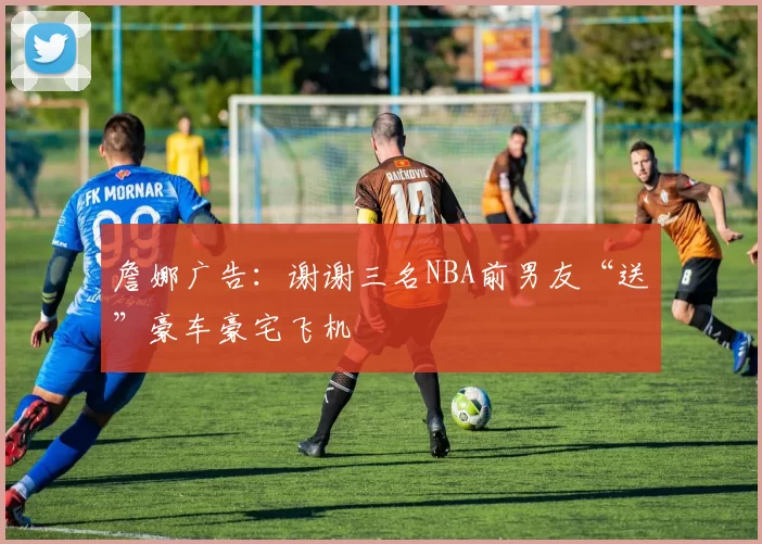 詹娜广告：谢谢三名NBA前男友“送”豪车豪宅飞机