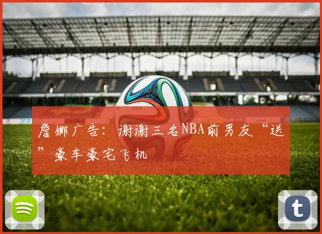 詹娜广告：谢谢三名NBA前男友“送”豪车豪宅飞机