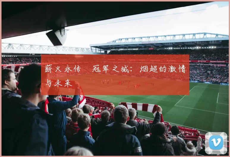 薪火永传•冠军之城:烟超的激情与未来