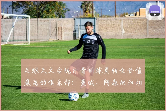 足球天文台统计青训球员转会价值最高的俱乐部：曼城、阿森纳和切尔西排名英超前三，巴萨一线队22名青训球员，6.4亿英镑断层领先1️⃣ 巴塞罗那｜22人｜6.401