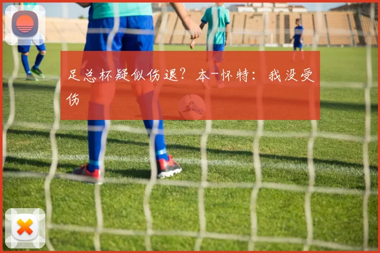 足总杯疑似伤退？本-怀特：我没受伤
