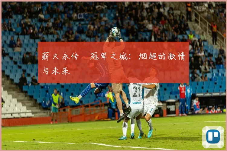 薪火永传•冠军之城：烟超的激情与未来