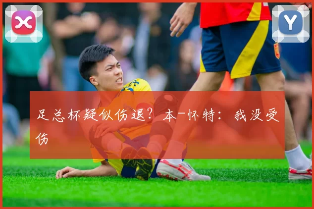 足总杯疑似伤退?本-怀特:我没受伤
