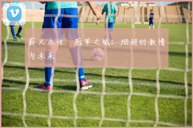 薪火永传•冠军之城：烟超的激情与未来