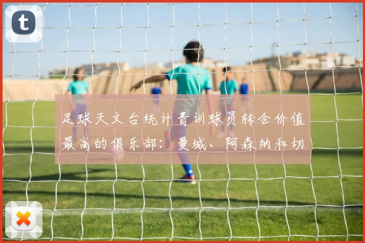 足球天文台统计青训球员转会价值最高的俱乐部：曼城、阿森纳和切尔西排名英超前三，巴萨一线队22名青训球员，6.4亿英镑断层领先1️⃣ 巴塞罗那｜22人｜6.401