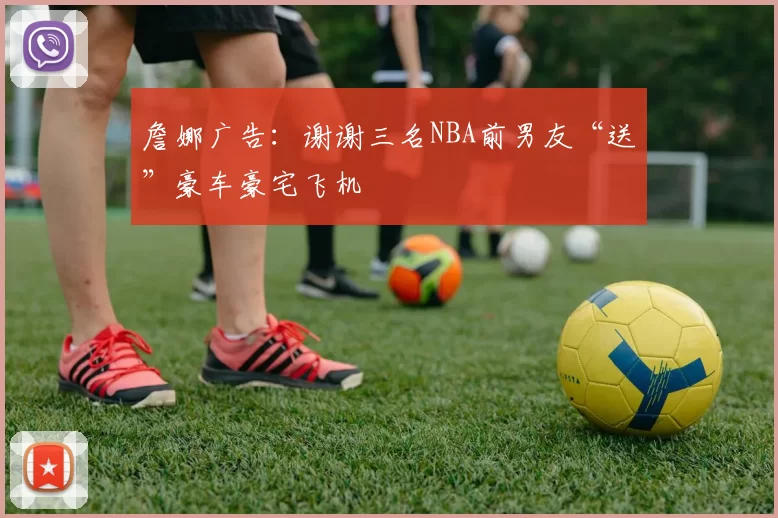 詹娜广告：谢谢三名NBA前男友“送”豪车豪宅飞机