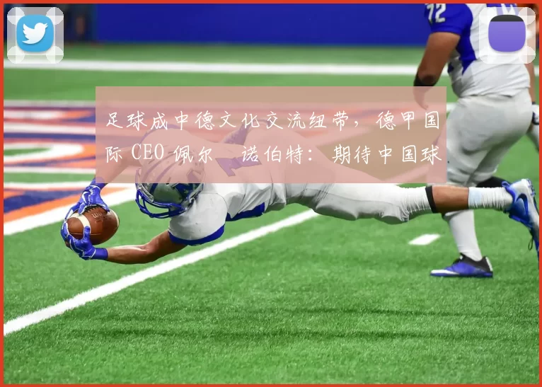 足球成中德文化交流纽带，德甲国际 CEO 佩尔・诺伯特：期待中国球员登场