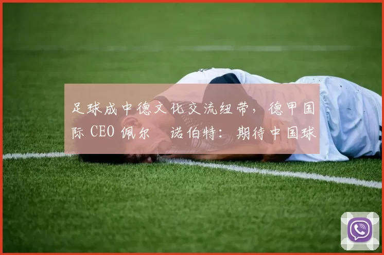 足球成中德文化交流纽带，德甲国际 CEO 佩尔・诺伯特：期待中国球员登场