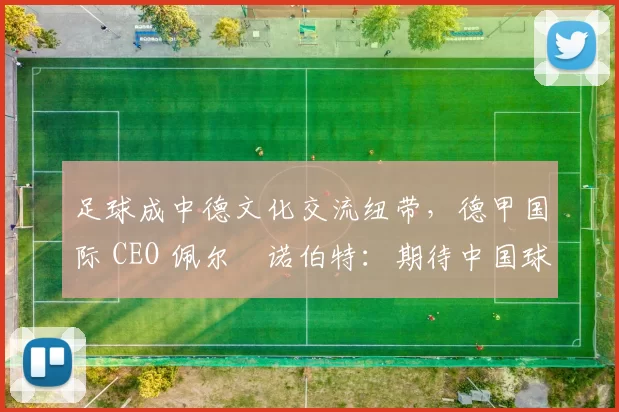 足球成中德文化交流纽带，德甲国际 CEO 佩尔・诺伯特：期待中国球员登场