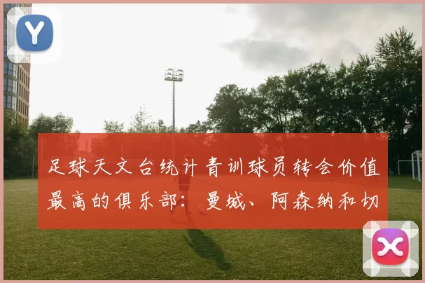 足球天文台统计青训球员转会价值最高的俱乐部：曼城、阿森纳和切尔西排名英超前三，巴萨一线队22名青训球员，6.4亿英镑断层领先1️⃣ 巴塞罗那｜22人｜6.401