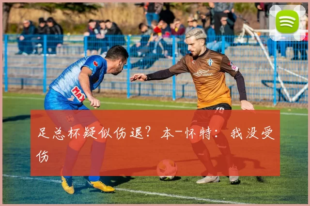 足总杯疑似伤退？本-怀特：我没受伤