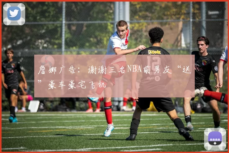 詹娜广告：谢谢三名NBA前男友“送”豪车豪宅飞机