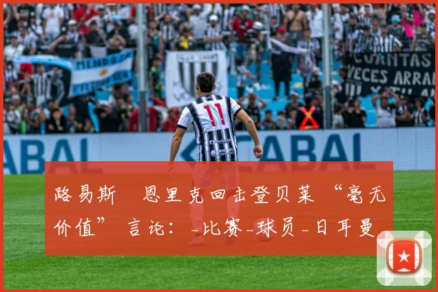 路易斯・恩里克回击登贝莱 “毫无价值” 言论：_比赛_球员_日耳曼