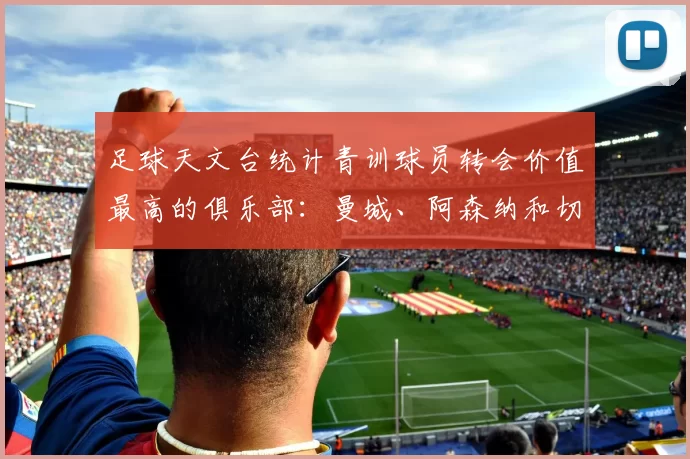 足球天文台统计青训球员转会价值最高的俱乐部：曼城、阿森纳和切尔西排名英超前三，巴萨一线队22名青训球员，6.4亿英镑断层领先1️⃣ 巴塞罗那｜22人｜6.401