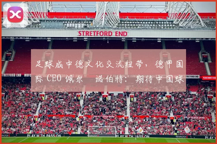 足球成中德文化交流纽带，德甲国际 CEO 佩尔・诺伯特：期待中国球员登场