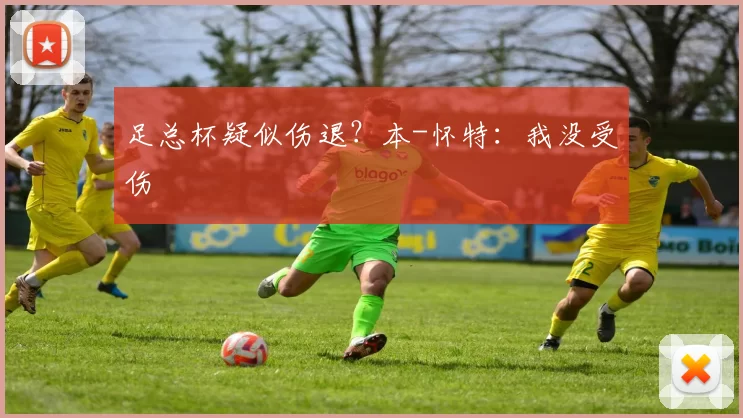 足总杯疑似伤退？本-怀特：我没受伤