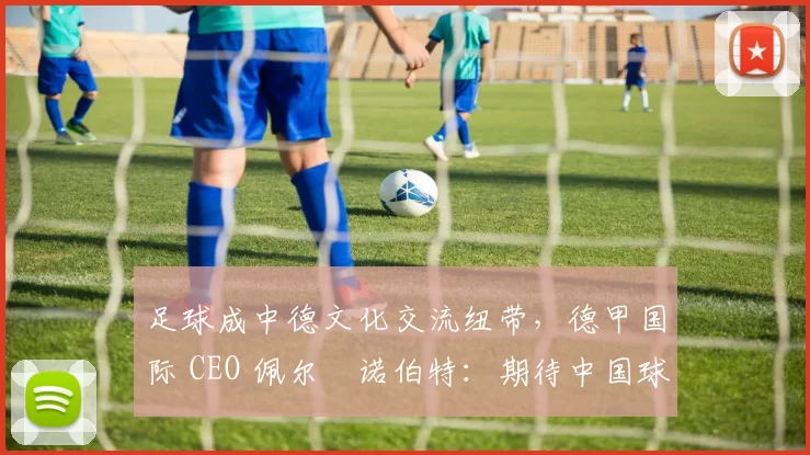足球成中德文化交流纽带，德甲国际 CEO 佩尔・诺伯特：期待中国球员登场
