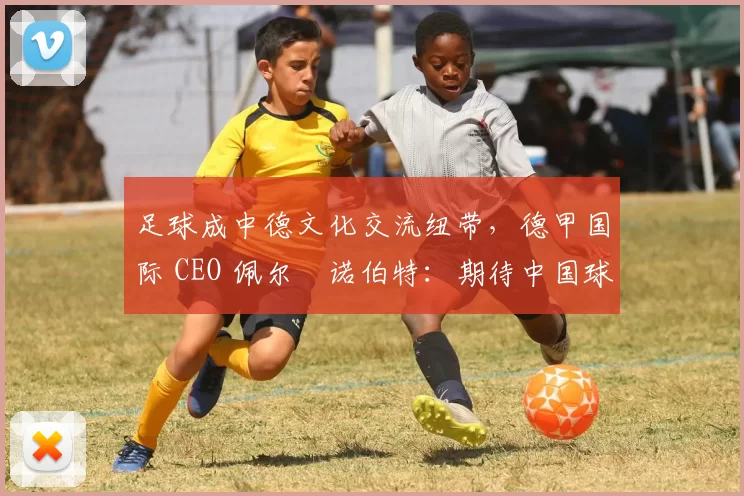 足球成中德文化交流纽带，德甲国际 CEO 佩尔・诺伯特：期待中国球员登场