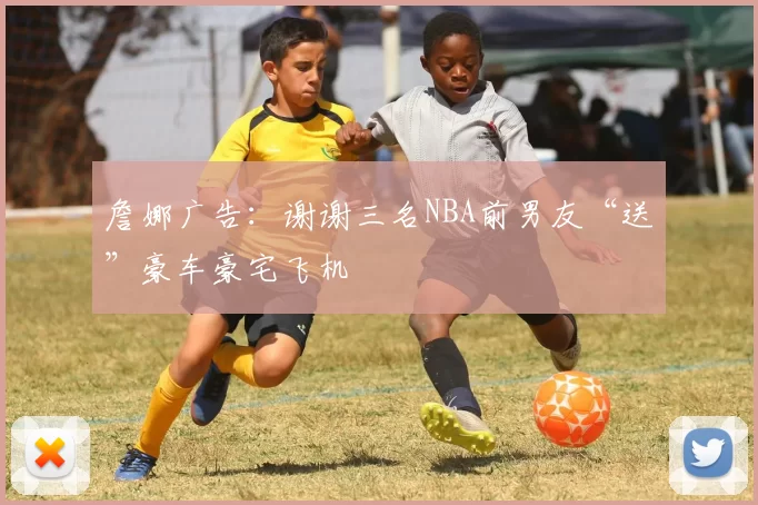 詹娜广告：谢谢三名NBA前男友“送”豪车豪宅飞机