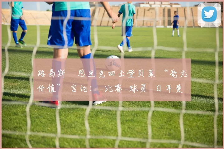 路易斯・恩里克回击登贝莱 “毫无价值” 言论：_比赛_球员_日耳曼