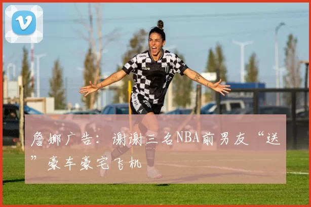 詹娜广告：谢谢三名NBA前男友“送”豪车豪宅飞机