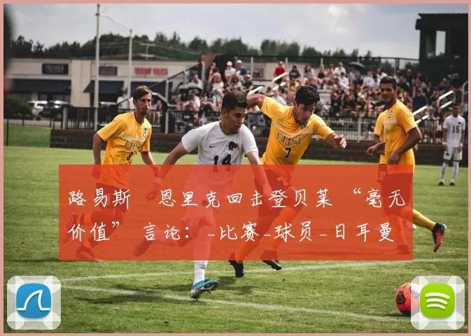 路易斯・恩里克回击登贝莱 “毫无价值” 言论：_比赛_球员_日耳曼