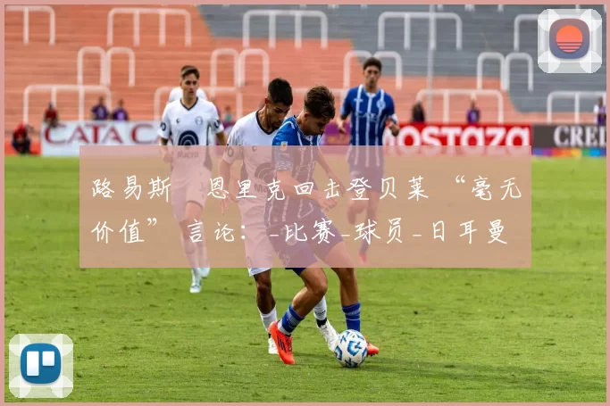 路易斯・恩里克回击登贝莱 “毫无价值” 言论：_比赛_球员_日耳曼