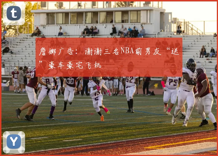 詹娜广告：谢谢三名NBA前男友“送”豪车豪宅飞机